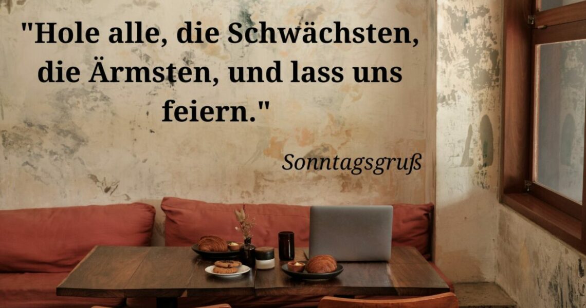 Hole alle, die Schwächsten, die Ärmsten, und lass uns feiern.