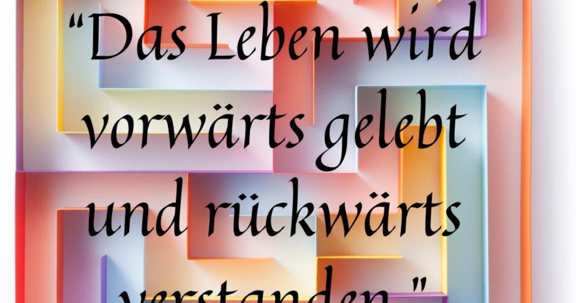 "Das Leben wird vorwärts gelebt und rückwärts verstanden."