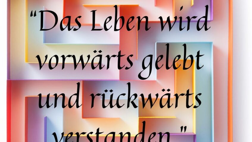 "Das Leben wird vorwärts gelebt und rückwärts verstanden."